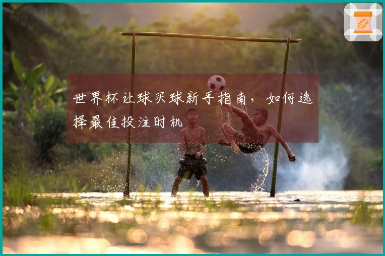 世界杯让球买球新手指南，如何选择最佳投注时机