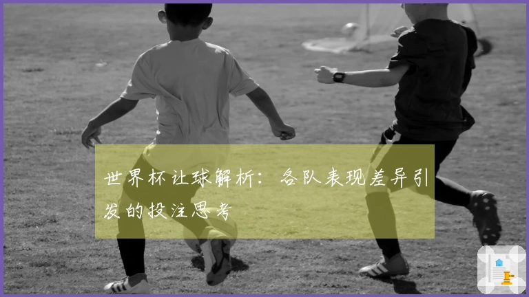 世界杯让球解析：各队表现差异引发的投注思考