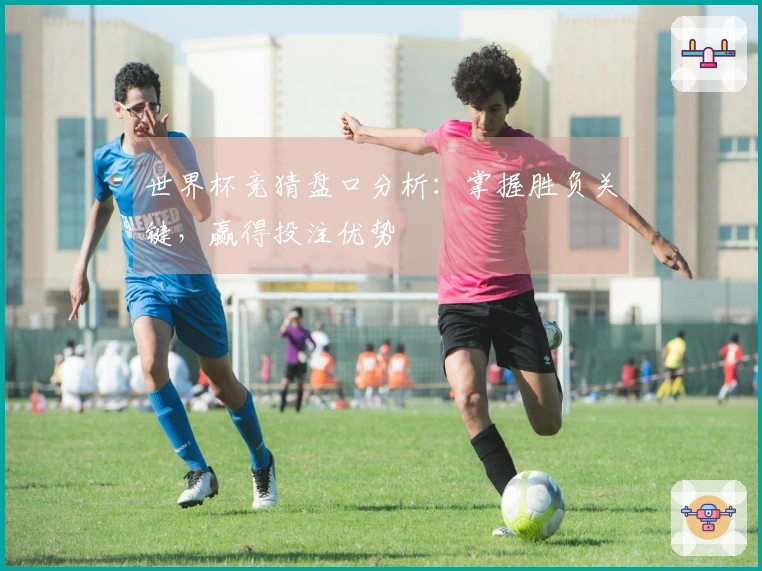世界杯竞猜盘口分析：掌握胜负关键，赢得投注优势