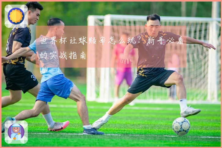 世界杯让球赔率怎么玩?新手必看的实战指南