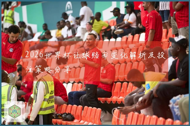 2026世界杯让球赔率变化解析及投注策略分享
