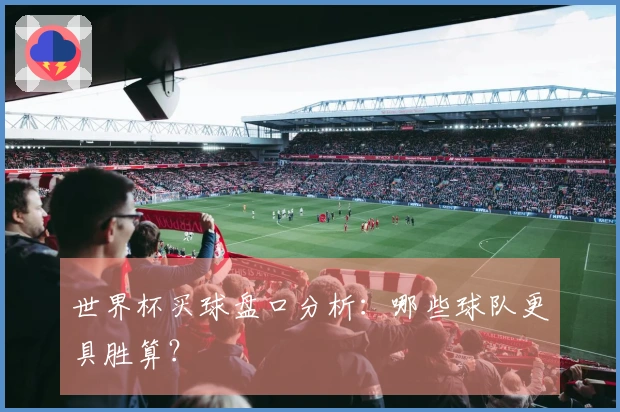 世界杯买球盘口分析：哪些球队更具胜算？