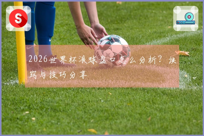 2026世界杯滚球盘口怎么分析？诀窍与技巧分享
