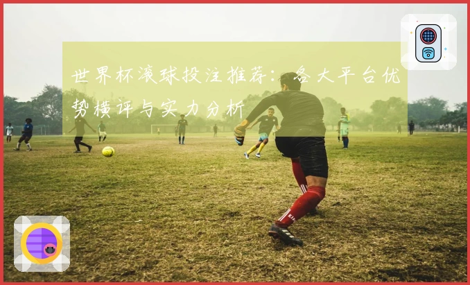 世界杯滚球投注推荐：各大平台优势横评与实力分析