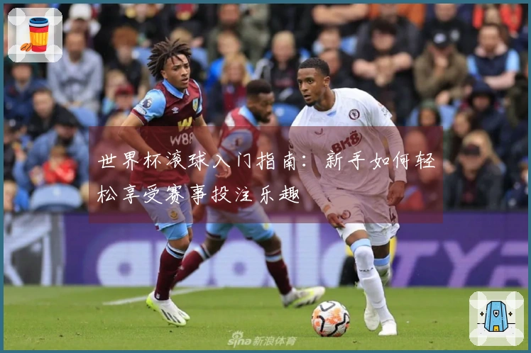 世界杯滚球入门指南：新手如何轻松享受赛事投注乐趣