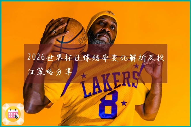 2026世界杯让球赔率变化解析及投注策略分享