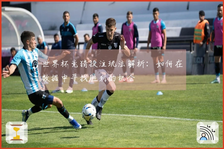 世界杯竞猜投注玩法解析：如何在数据中寻找胜利的机会