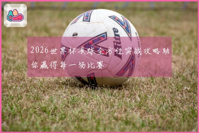 2026世界杯滚球全方位实战攻略助你赢得每一场比赛