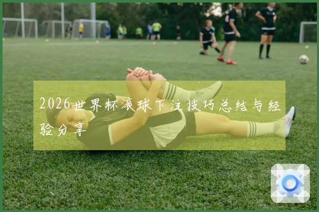 2026世界杯滚球下注技巧总结与经验分享