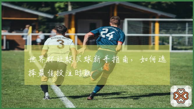世界杯让球买球新手指南，如何选择最佳投注时机
