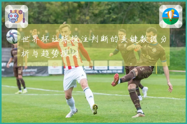 世界杯让球投注判断的关键数据分析与趋势探讨