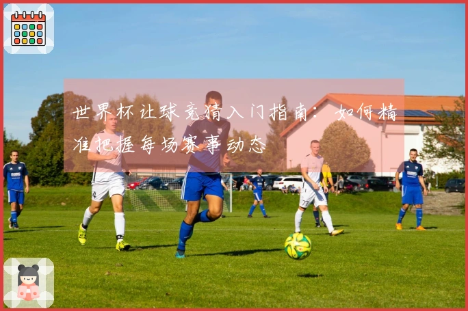 世界杯让球竞猜入门指南：如何精准把握每场赛事动态