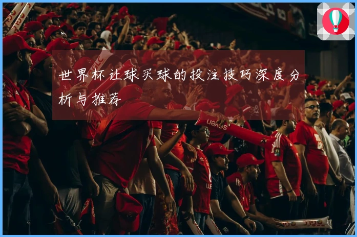 世界杯让球买球的投注技巧深度分析与推荐