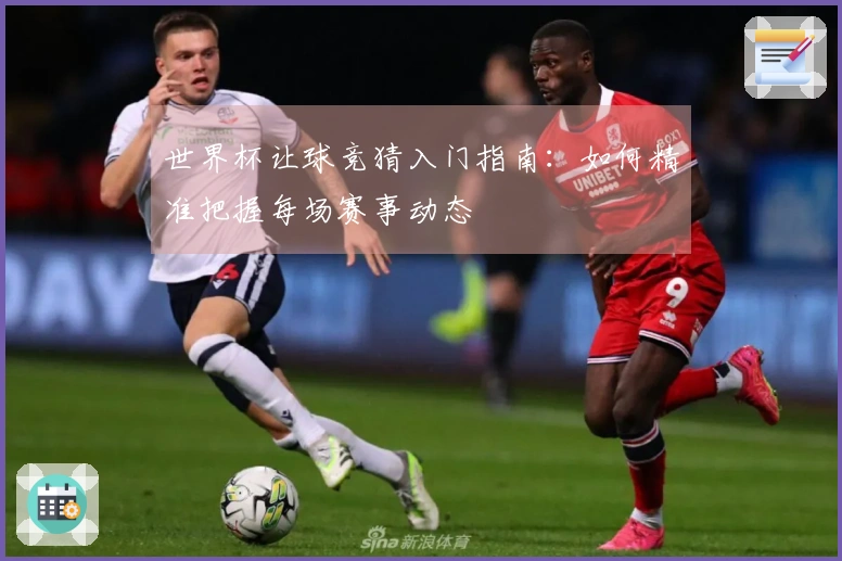 世界杯让球竞猜入门指南：如何精准把握每场赛事动态