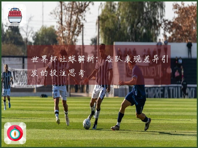 世界杯让球解析：各队表现差异引发的投注思考